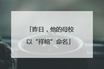 昨日，他的母校以“祥榕”命名