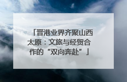 晋港业界齐聚山西太原：文旅与经贸合作的“双向奔赴”