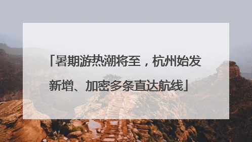 暑期游热潮将至，杭州始发新增、加密多条直达航线
