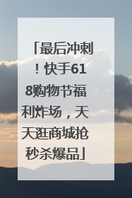 最后冲刺！快手618购物节福利炸场，天天逛商城抢秒杀爆品