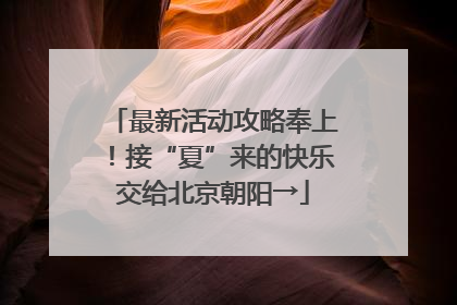 最新活动攻略奉上！接“夏”来的快乐交给北京朝阳→