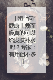 朝“问”健康丨敷面膜真的可以给皮肤补水吗？专家：有用但不多