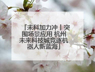 未科加力冲丨突围场景应用 杭州未来科技城竞逐机器人新蓝海