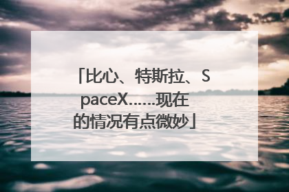 比心、特斯拉、SpaceX……现在的情况有点微妙