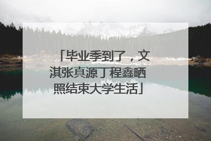 毕业季到了，文淇张真源丁程鑫晒照结束大学生活