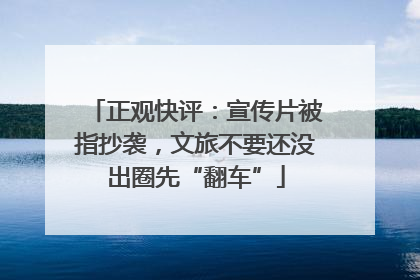 正观快评：宣传片被指抄袭，文旅不要还没出圈先“翻车”