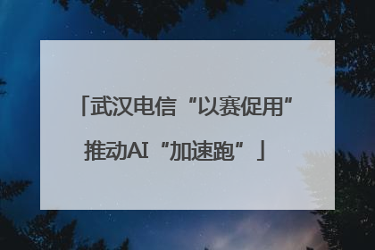 武汉电信“以赛促用”推动AI“加速跑”