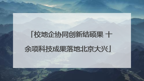 校地企协同创新结硕果 十余项科技成果落地北京大兴
