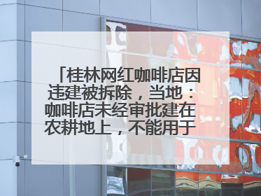 桂林网红咖啡店因违建被拆除，当地：咖啡店未经审批建在农耕地上，不能用于商业用途