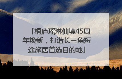 桐庐瑶琳仙境45周年焕新，打造长三角短途旅居首选目的地