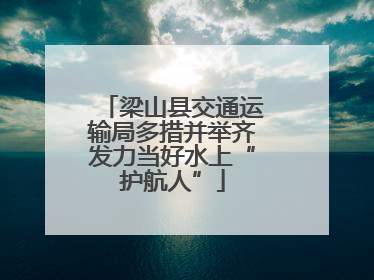 梁山县交通运输局多措并举齐发力当好水上“护航人”