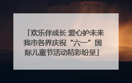 欢乐伴成长 爱心护未来 我市各界庆祝“六一”国际儿童节活动精彩纷呈