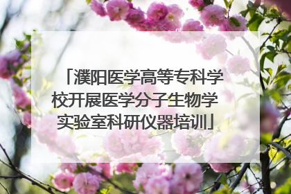 濮阳医学高等专科学校开展医学分子生物学实验室科研仪器培训