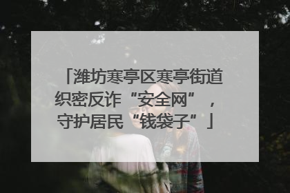 潍坊寒亭区寒亭街道织密反诈“安全网”，守护居民“钱袋子”