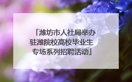 潍坊市人社局举办驻潍院校高校毕业生专场系列招聘活动