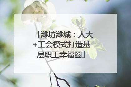 潍坊潍城：人大+工会模式打造基层职工幸福圈
