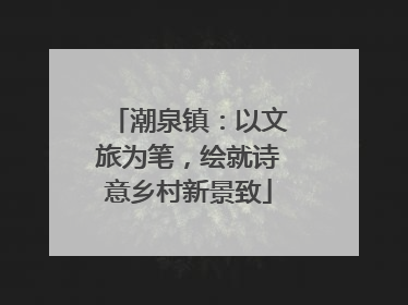 潮泉镇：以文旅为笔，绘就诗意乡村新景致