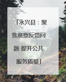永兴县：聚焦巡察反馈问题 提升公共服务质量
