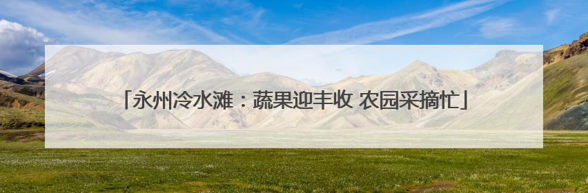永州冷水滩：蔬果迎丰收 农园采摘忙