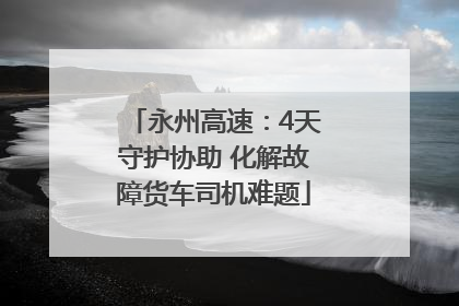 永州高速：4天守护协助 化解故障货车司机难题