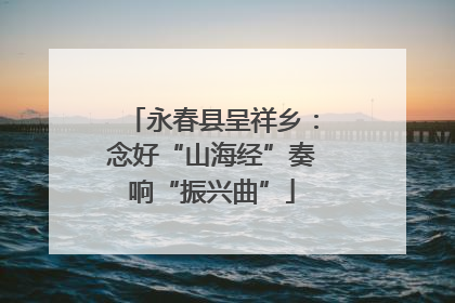 永春县呈祥乡：念好“山海经”奏响“振兴曲”
