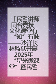 民警讲师同台竞技 文化课堂有“知”有味——沙洋长林监狱开展2025年“星光微课堂”暨民警优质课竞赛