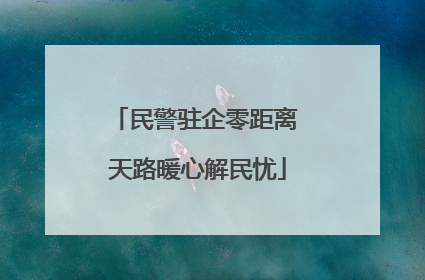 民警驻企零距离 天路暖心解民忧