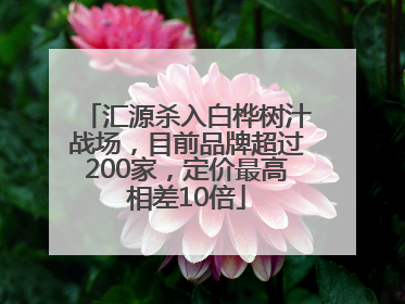 汇源杀入白桦树汁战场，目前品牌超过200家，定价最高相差10倍