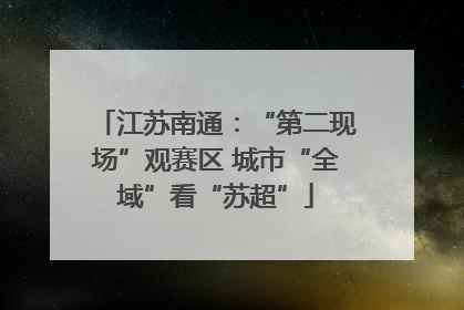 江苏南通：“第二现场”观赛区 城市“全域”看“苏超”