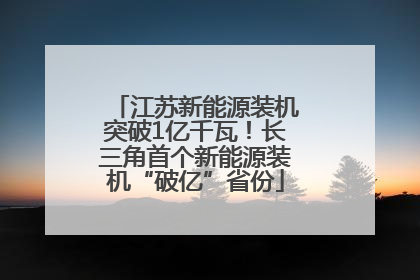 江苏新能源装机突破1亿千瓦！长三角首个新能源装机“破亿”省份
