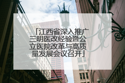 江西省深入推广三明医改经验暨公立医院改革与高质量发展会议召开