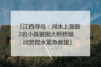 江西寻乌：河水上涨致2名小孩被困大桥桥墩 民警蹚水紧急救援