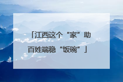 江西这个“家”助百姓端稳“饭碗”