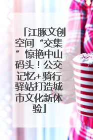 江豚文创空间“交集”惊艳中山码头！公交记忆+骑行驿站打造城市文化新体验