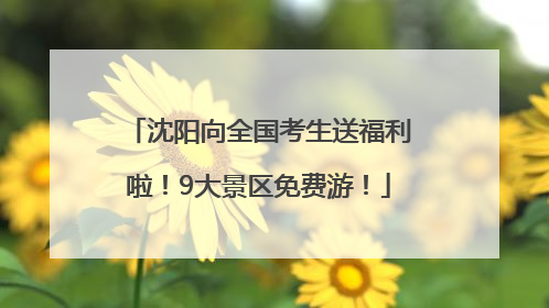 沈阳向全国考生送福利啦！9大景区免费游！