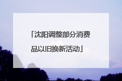 沈阳调整部分消费品以旧换新活动