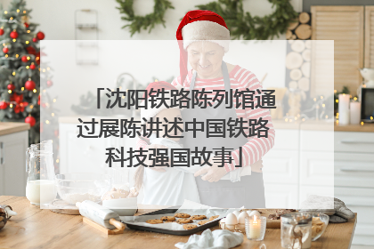 沈阳铁路陈列馆通过展陈讲述中国铁路科技强国故事