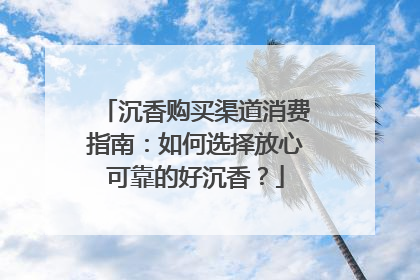 沉香购买渠道消费指南：如何选择放心可靠的好沉香？