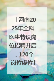 河南2025年全科医生特设岗位招聘开启，120个岗位虚位
