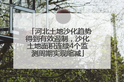 河北土地沙化趋势得到有效遏制，沙化土地面积连续4个监测周期实现缩减