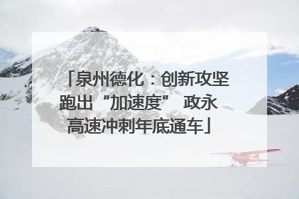 泉州德化：创新攻坚跑出“加速度” 政永高速冲刺年底通车