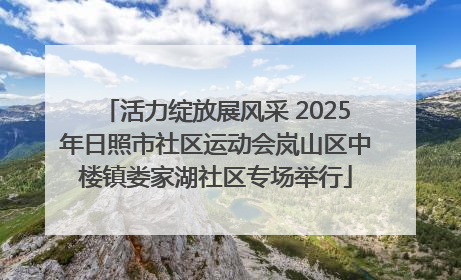 活力绽放展风采 2025年日照市社区运动会岚山区中楼镇娄家湖社区专场举行