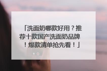 洗面奶哪款好用？推荐十款国产洗面奶品牌！爆款清单抢先看！