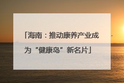 海南：推动康养产业成为“健康岛”新名片