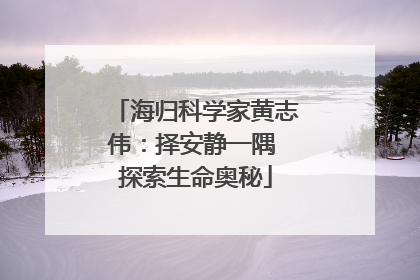 海归科学家黄志伟：择安静一隅 探索生命奥秘