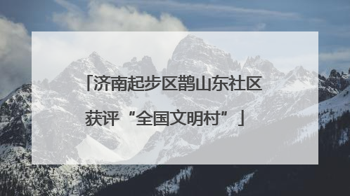 济南起步区鹊山东社区获评“全国文明村”