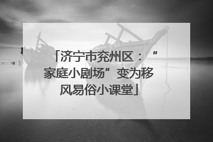 济宁市兖州区：“家庭小剧场”变为移风易俗小课堂