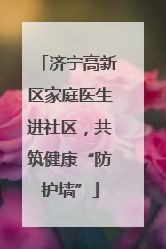 济宁高新区家庭医生进社区，共筑健康“防护墙”