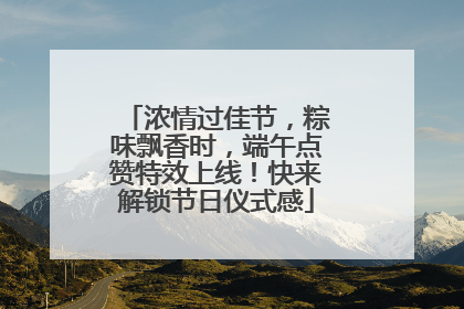 浓情过佳节，粽味飘香时，端午点赞特效上线！快来解锁节日仪式感