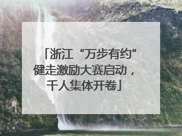 浙江“万步有约”健走激励大赛启动，千人集体开卷